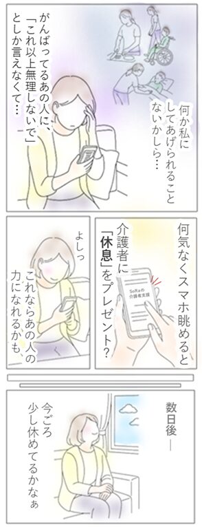 介護を頑張る友人を心配し、「何か私にできることはないか」と悩む女性が、スマホで“介護者に休息をプレゼント”という提案に出会い、贈り物としてケアを届ける決意をする四コマ漫画。サービス提供後、友人が少し休めている姿を想像して安心する物語。大切な人を想う気持ちが“休める時間のギフト”に変わる瞬間を描いた導入シーン。山梨のサロンカー SoRa のLP用。